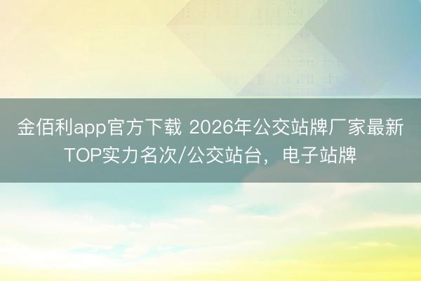 金佰利app官方下载 2026年公交站牌厂家最新TOP实力名次/公交站台，电子站牌