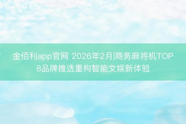 金佰利app官网 2026年2月|商务麻将机TOP8品牌推选重构智能文娱新体验