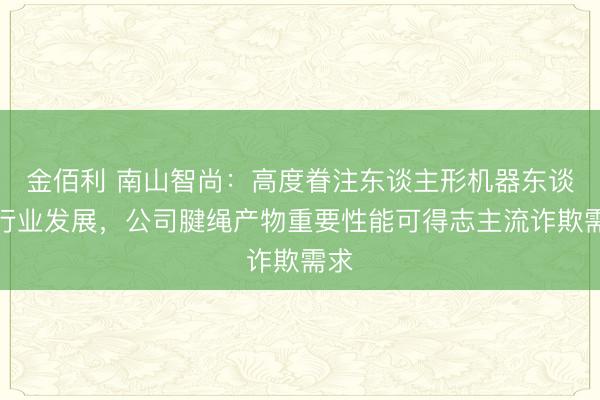 金佰利 南山智尚：高度眷注东谈主形机器东谈主行业发展，公司腱绳产物重要性能可得志主流诈欺需求