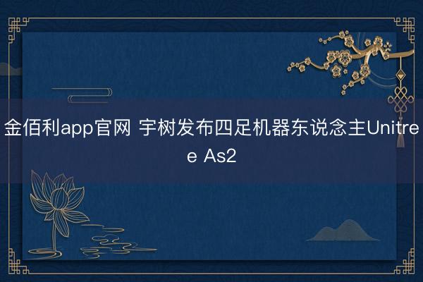 金佰利app官网 宇树发布四足机器东说念主Unitree As2