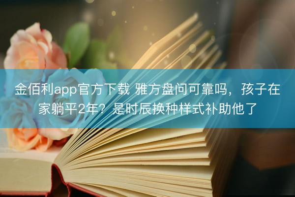 金佰利app官方下载 雅方盘问可靠吗，孩子在家躺平2年？是时辰换种样式补助他了