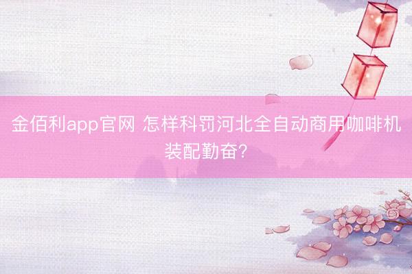 金佰利app官网 怎样科罚河北全自动商用咖啡机装配勤奋？