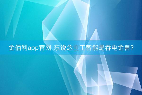 金佰利app官网 东说念主工智能是吞电金兽？