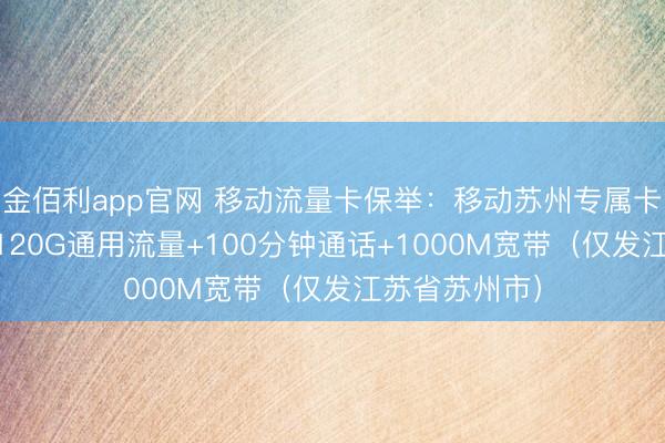 金佰利app官网 移动流量卡保举：移动苏州专属卡②44元月包120G通用流量+100分钟通话+1000M宽带（仅发江苏省苏州市）