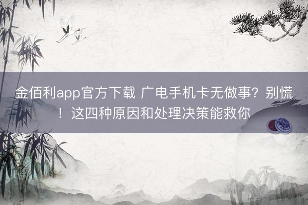 金佰利app官方下载 广电手机卡无做事？别慌！这四种原因和处理决策能救你