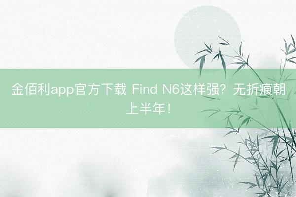 金佰利app官方下载 Find N6这样强？无折痕朝上半年！