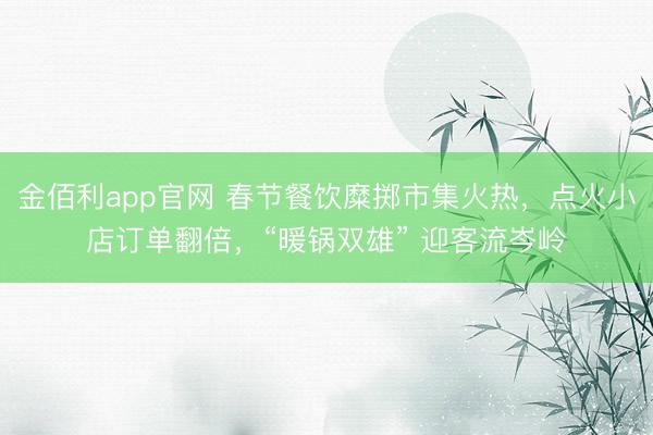 金佰利app官网 春节餐饮糜掷市集火热，点火小店订单翻倍，“暖锅双雄” 迎客流岑岭