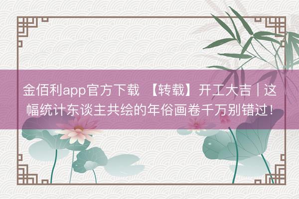金佰利app官方下载 【转载】开工大吉 | 这幅统计东谈主共绘的年俗画卷千万别错过！