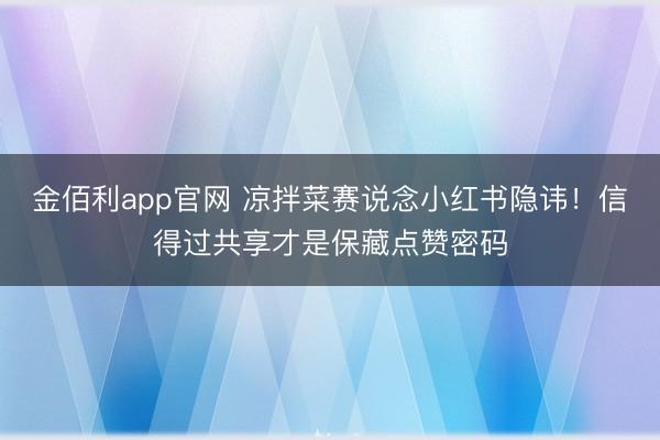 金佰利app官网 凉拌菜赛说念小红书隐讳！信得过共享才是保藏点赞密码