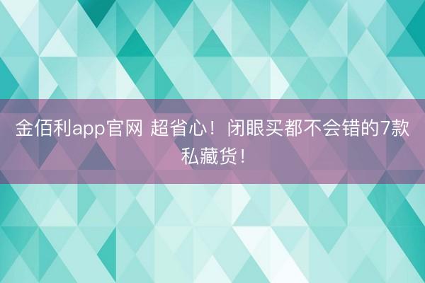 金佰利app官网 超省心！闭眼买都不会错的7款私藏货！