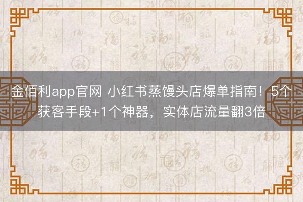 金佰利app官网 小红书蒸馒头店爆单指南！5个获客手段+1个神器，实体店流量翻3倍