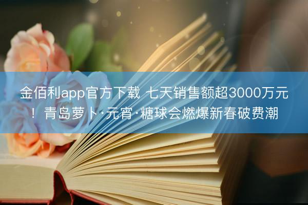 金佰利app官方下载 七天销售额超3000万元！青岛萝卜·元宵·糖球会燃爆新春破费潮