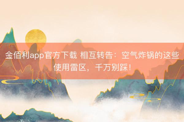 金佰利app官方下载 相互转告：空气炸锅的这些使用雷区，千万别踩！
