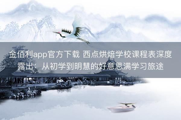 金佰利app官方下载 西点烘焙学校课程表深度露出：从初学到明慧的好意思满学习旅途