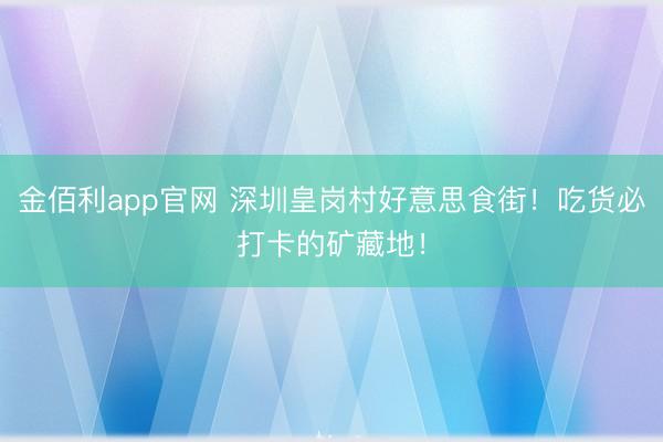金佰利app官网 深圳皇岗村好意思食街！吃货必打卡的矿藏地！