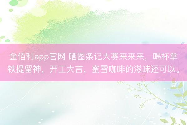 金佰利app官网 晒图条记大赛来来来，喝杯拿铁提留神，开工大吉，蜜雪咖啡的滋味还可以。