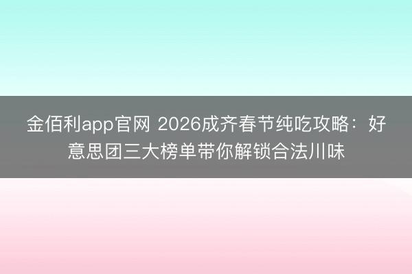 金佰利app官网 2026成齐春节纯吃攻略：好意思团三大榜单带你解锁合法川味