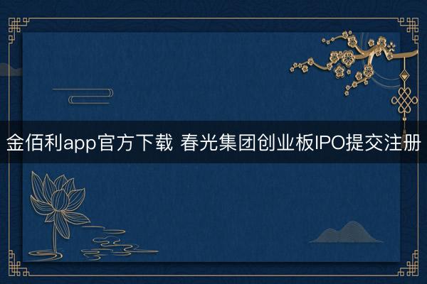 金佰利app官方下载 春光集团创业板IPO提交注册