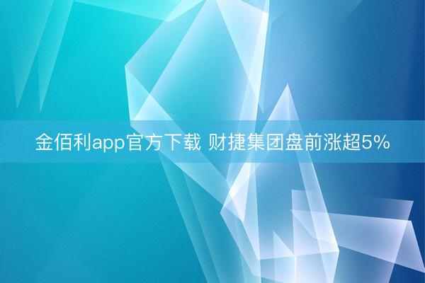 金佰利app官方下载 财捷集团盘前涨超5%
