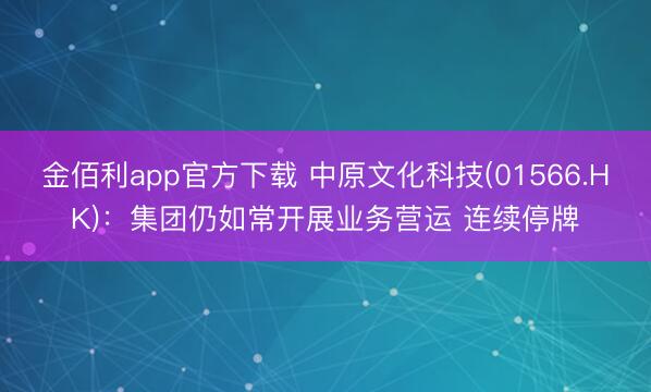 金佰利app官方下载 中原文化科技(01566.HK)：集团仍如常开展业务营运 连续停牌