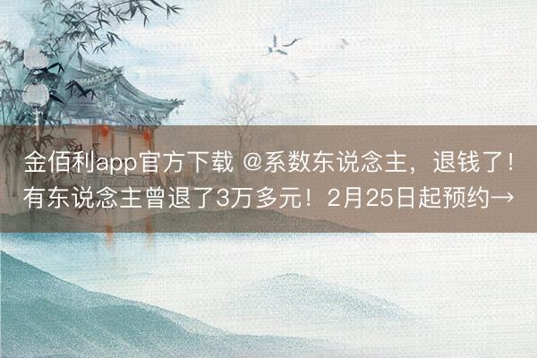 金佰利app官方下载 @系数东说念主，退钱了！有东说念主曾退了3万多元！2月25日起预约→