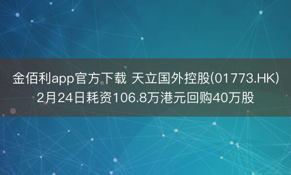 金佰利app官方下载 天立国外控股(01773.HK)2月24日耗资106.8万港元回购40万股