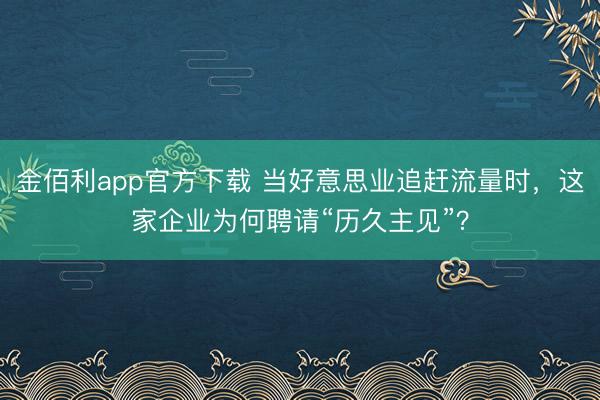 金佰利app官方下载 当好意思业追赶流量时，这家企业为何聘请“历久主见”？