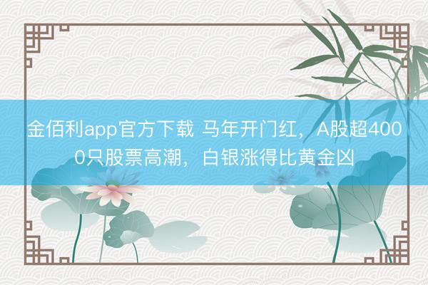 金佰利app官方下载 马年开门红，A股超4000只股票高潮，白银涨得比黄金凶