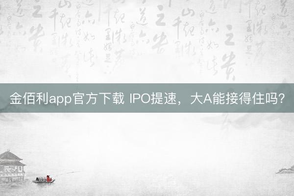 金佰利app官方下载 IPO提速，大A能接得住吗？