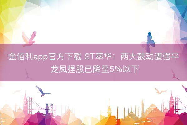 金佰利app官方下载 ST萃华：两大鼓动遭强平 龙凤捏股已降至5%以下