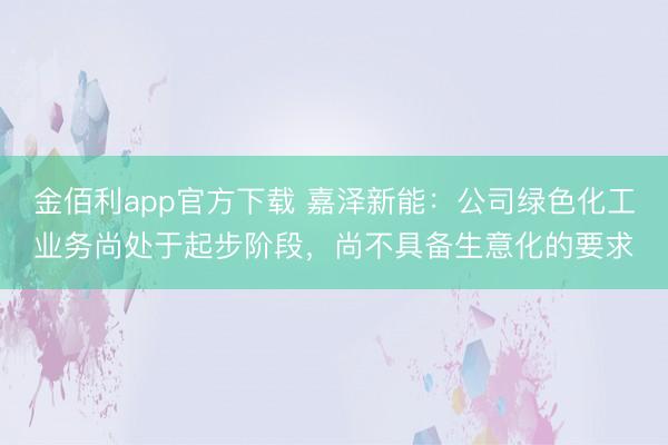 金佰利app官方下载 嘉泽新能：公司绿色化工业务尚处于起步阶段，尚不具备生意化的要求