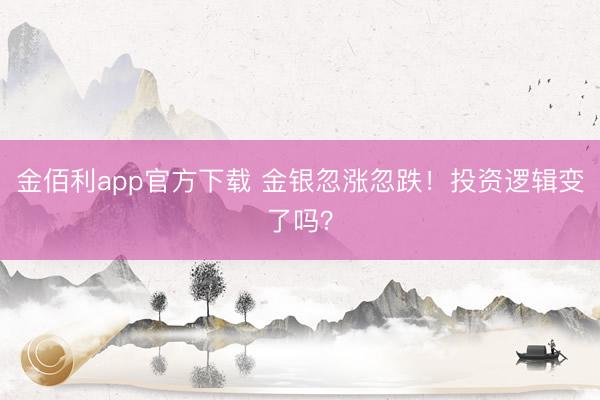 金佰利app官方下载 金银忽涨忽跌！投资逻辑变了吗？