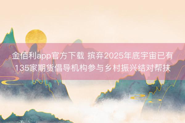 金佰利app官方下载 摈弃2025年底宇宙已有135家期货倡导机构参与乡村振兴结对帮扶