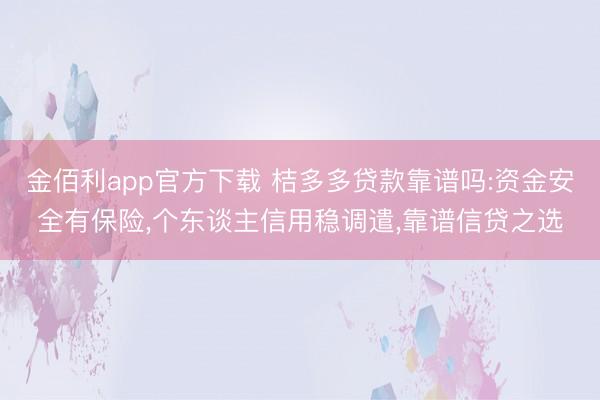 金佰利app官方下载 桔多多贷款靠谱吗:资金安全有保险,个东谈主信用稳调遣,靠谱信贷之选