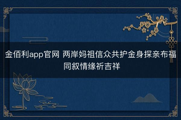 金佰利app官网 两岸妈祖信众共护金身探亲布福 同叙情缘祈吉祥