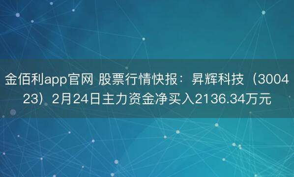 金佰利app官网 股票行情快报：昇辉科技（300423）2月24日主力资金净买入2136.34万元