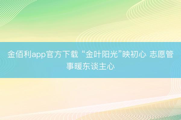 金佰利app官方下载 “金叶阳光”映初心 志愿管事暖东谈主心
