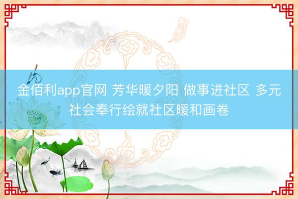 金佰利app官网 芳华暖夕阳 做事进社区 多元社会奉行绘就社区暖和画卷