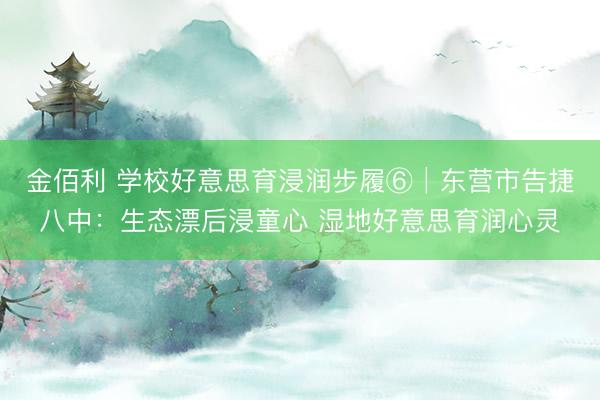 金佰利 学校好意思育浸润步履⑥│东营市告捷八中：生态漂后浸童心 湿地好意思育润心灵