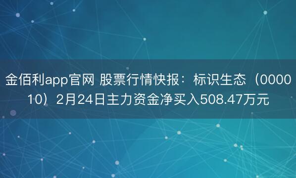 金佰利app官网 股票行情快报：标识生态（000010）2月24日主力资金净买入508.47万元