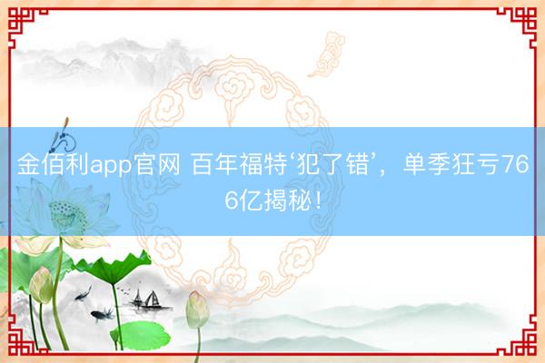 金佰利app官网 百年福特‘犯了错’，单季狂亏766亿揭秘！