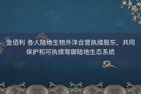 金佰利 各人陆地生物外洋合营执续股东，共同保护和可执续驾御陆地生态系统