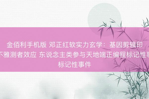 金佰利手机版 邓正红软实力玄学：基因剪辑印证不雅测者效应 东说念主类参与天地端正编程标记性事件