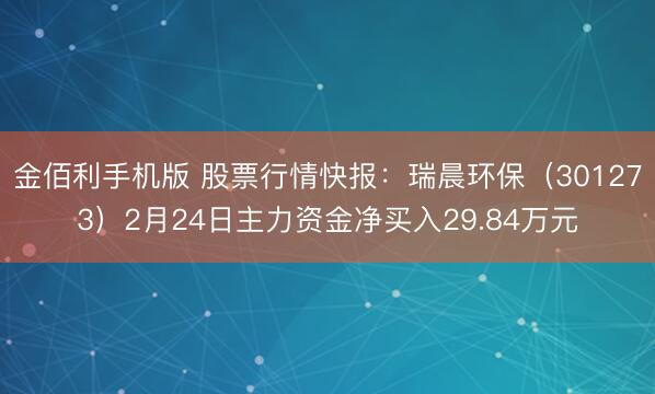 金佰利手机版 股票行情快报：瑞晨环保（301273）2月24日主力资金净买入29.84万元