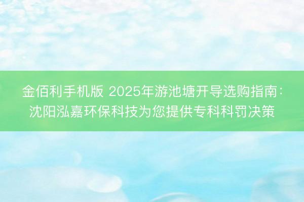 金佰利手机版 2025年游池塘开导选购指南:沈阳泓嘉环保科技为您提供专科科罚决策
