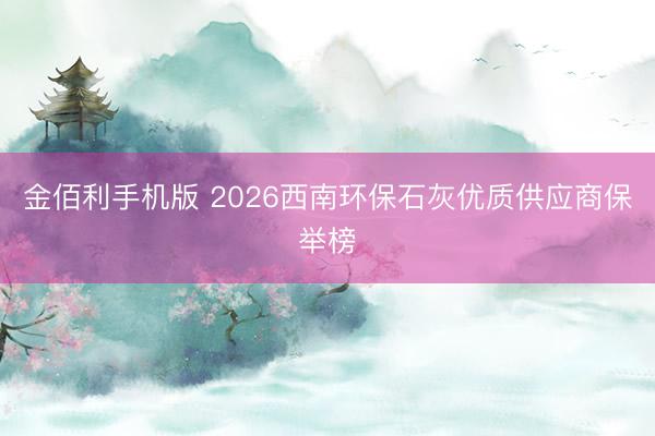 金佰利手机版 2026西南环保石灰优质供应商保举榜