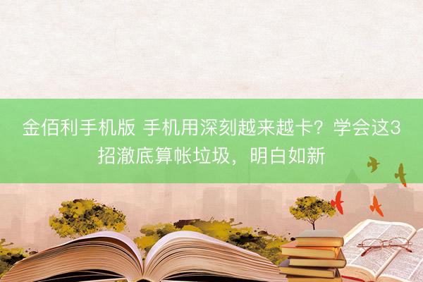 金佰利手机版 手机用深刻越来越卡？学会这3招澈底算帐垃圾，明白如新