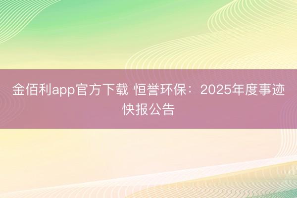 金佰利app官方下载 恒誉环保：2025年度事迹快报公告