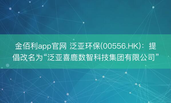 金佰利app官网 泛亚环保(00556.HK)：提倡改名为“泛亚喜鹿数智科技集团有限公司”