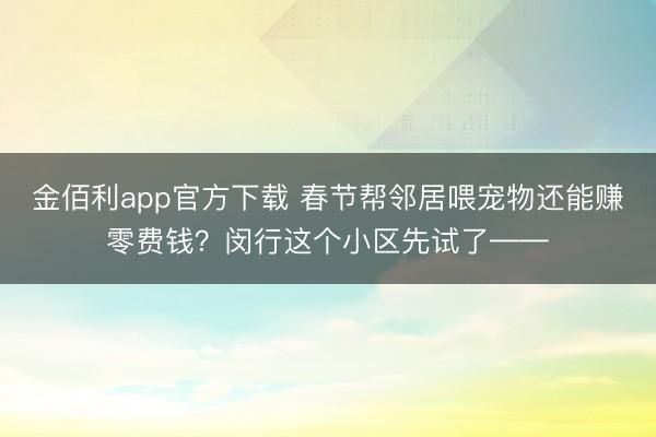 金佰利app官方下载 春节帮邻居喂宠物还能赚零费钱？闵行这个小区先试了——